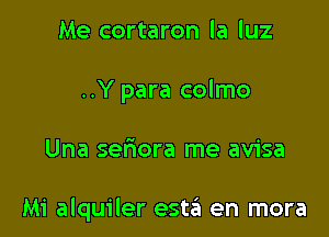 Me cortaron la luz
..Y para colmo

Una sefrora me avisa

Mi alquiler esta en mora