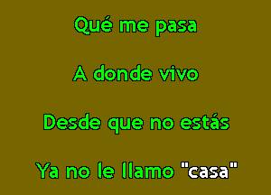 Qucti me pasa

A donde vivo
Desde que no estgis

Ya no le llamo casa