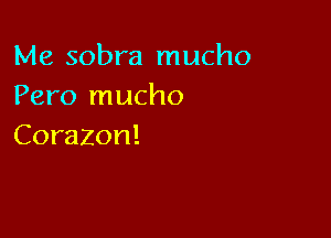 Me sobra mucho
Pero mucho

Corazon!