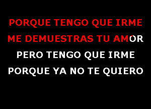 PORQUE TENGO QUE IRME
ME DEMUESTRAS TU AMOR
PERO TENGO QUE IRME
PORQUE YA N0 TE QUIERO