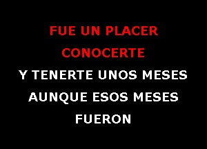 FUE UN PLACER
CONOCERTE
YTENERTE UNOS MESES
AUNQUE ESOS MESES
FUERON