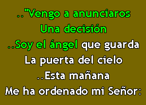 ..Vengo a anunciaros
Una decisic'm
..Soy el gmgel que guarda
La puerta del cielo
..Esta mafiana
Me ha ordenado mi Sefiori