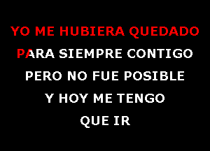 Y0 ME HUBIERA QUEDADO
PARA SIEMPRE CONTIGO
PERO N0 FUE POSIBLE
Y HOY ME TENGO
QUEIR