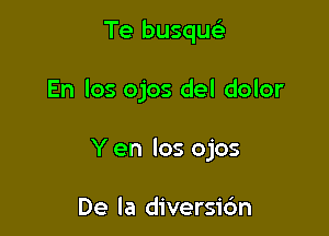 Te busqu

En los ojos del dolor

Y en los ojos

De la diversio'n