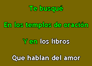 Te busquc-i-

En Ios templos de oracidn

Yen los libros

Que hablan del amor