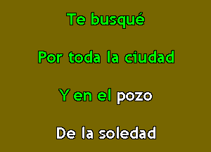 Te busqu

Por toda la ciudad

Y en el pozo

De la soledad