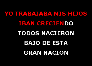 Y0 TRABAJABA MIS HIJOS
IBAN CRECIENDO
TODOS NACIERON

BAJO DE ESTA
GRAN NACION