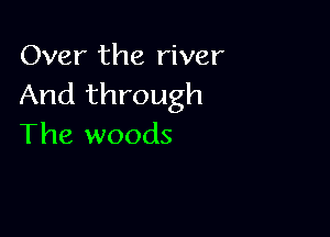 Over the river
And through

The woods