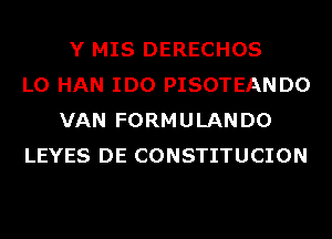 Y MIS DERECHOS
L0 HAN IDO PISOTEANDO
VAN FORMULANDO
LEYES DE CONSTITUCION