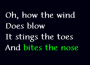 Oh, how the wind
Does blow

It stings the toes
And bites the nose