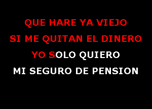 QUE HARE YA VIEJO
SI ME QUITAN EL DINERO
Y0 SOLO QUIERO
MI SEGURO DE PENSION