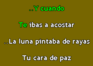 ..Y cuando

Te ibas a acostar

..La luna pintaba de rayas

Tu cara de paz