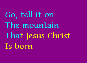 Go, tell it on
The mountain

That Jesus Christ
Is born