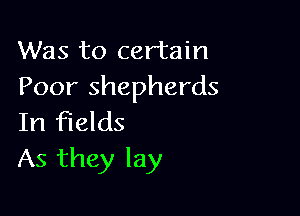 Was to certain
Poor shepherds

In fields
As they lay