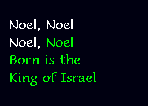 Noel, Noel
Noel, Noel

Born is the
King of Israel