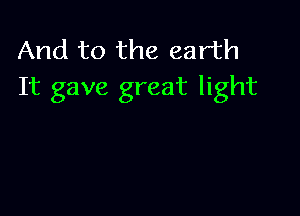 And to the earth
It gave great light