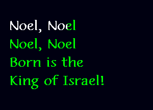Noel, Noel
Noel, Noel

Born is the
King of Israel!
