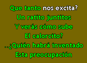 Que tanto nos excita?
Un ratito juntitos
Y ver6s cbmo sube
El calorcito?
HgQuic-i'n habra inventado

Esta preocupacidn l