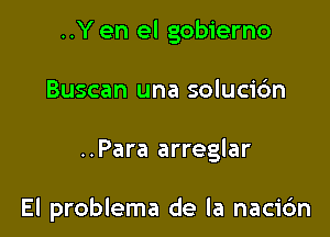 ..Y en el gobierno
Buscan una solucidn

..Para arreglar

El problema de la nacidn