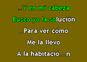 ..Yen mi cabeza

Busco yo la solucidn

..Para ver cdmo
Me la llevo

A la habitacic')...n