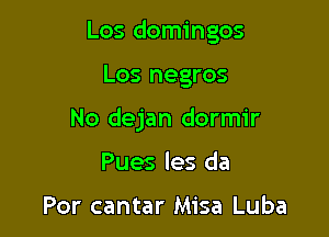 Los domingos

Los negros
No dejan dormir
Pues les da

Por cantar Misa Luba