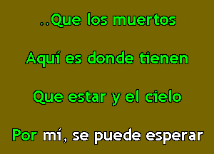 ..Que los muertos

Aqui es donde tienen

Que estar y el cielo

Por mi, se puede esperar