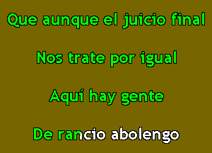 Que aunque el juicio final

Nos trate por igual

Aqui hay gente

De rancio abolengo