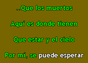 ..Que los muertos

Aqui es donde tienen

Que estar y el cielo

Por mi, se puede esperar
