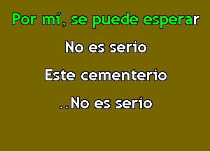 Por mi, se puede esperar

No es serio
Este cementerio

..No es serio