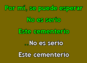 Por mi, se puede esperar

No es serio
Este cementerio
..No es serio

Este cementerio