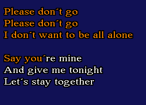 Please don't go
Please don't go
I don't want to be all alone

Say you're mine
And give me tonight
Let's stay together