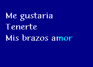 Me gustaria
Tenerte

Mis brazos amor