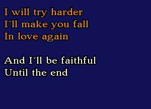 I Will try harder
I'll make you fall
In love again

And I'll be faithful
Until the end
