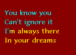 You know you
Can't ignore it

I'm always there
In your dreams