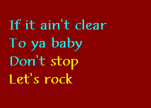 If it ain't clear
To ya baby

Don't stop
Let's rock