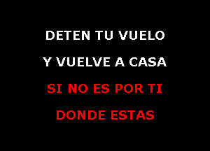 DETEN TU VUELO

Y VUELVE A CASA

SI NO ES POR TI
DONDE ESTAS