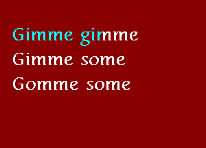 Gimme gimme
Gimme some

Gomme some