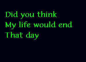 Did you think
My life would end

That day