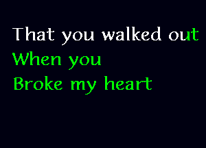 That you walked out
When you

Broke my heart