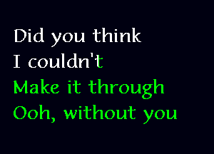 Did you think
I couldn't

Make it through
Ooh, without you