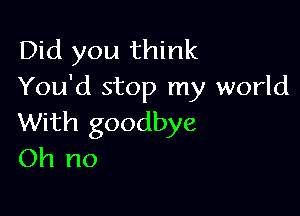 Did you think
You'd stop my world

With goodbye
Oh no