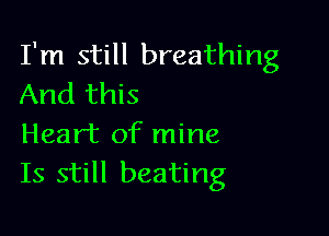 I'm still breathing
And this

Heart of mine
Is still beating