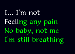 I... I'm not
Feeling any pain

No baby, not me
I'm still breathing