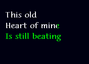 This old
Heart of mine

Is still beating