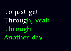 To just get
Through, yeah

Through
Another day