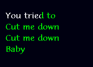 You tried to
Cut me down

Cut me down
Baby