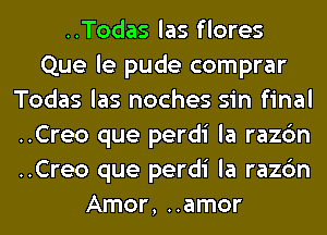 ..Todas las flores
Que le pude comprar
Todas las noches sin final
..Creo que perdi la razc'm
..Creo que perdi la razc'm
Amor, ..amor