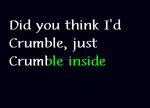 Did you think I'd
Crumble, just

Crumble inside