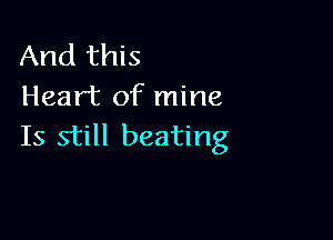 And this
Heart of mine

Is still beating