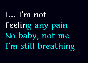 I... I'm not
Feeling any pain

No baby, not me
I'm still breathing